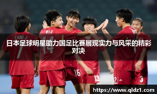 日本足球明星助力国足比赛展现实力与风采的精彩对决