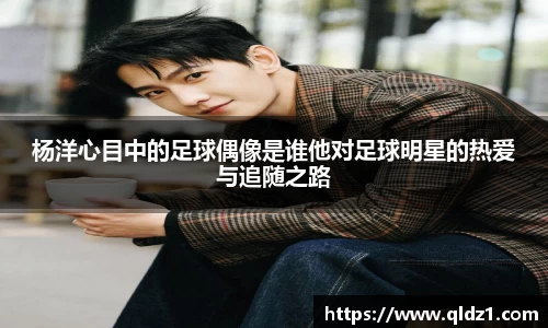 杨洋心目中的足球偶像是谁他对足球明星的热爱与追随之路